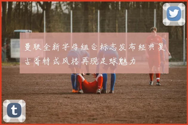 曼联全新字母组合标志发布经典复古哥特式风格再现足球魅力