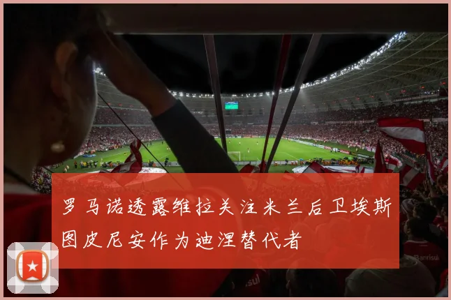 罗马诺透露维拉关注米兰后卫埃斯图皮尼安作为迪涅替代者