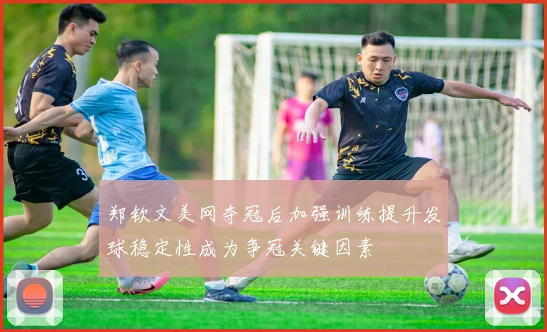 郑钦文美网夺冠后加强训练提升发球稳定性成为争冠关键因素
